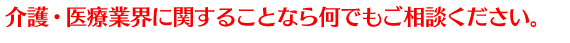 介護・医療業界に関することなら何でもご相談ください。