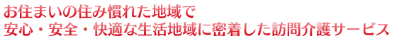 お住まいの住み慣れた地域で安心・安全・快適な生活地域に密着した訪問介護サービス