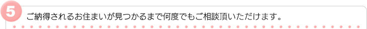 ご納得されるお住まいが見つかるまで何度でもご相談いただけます。